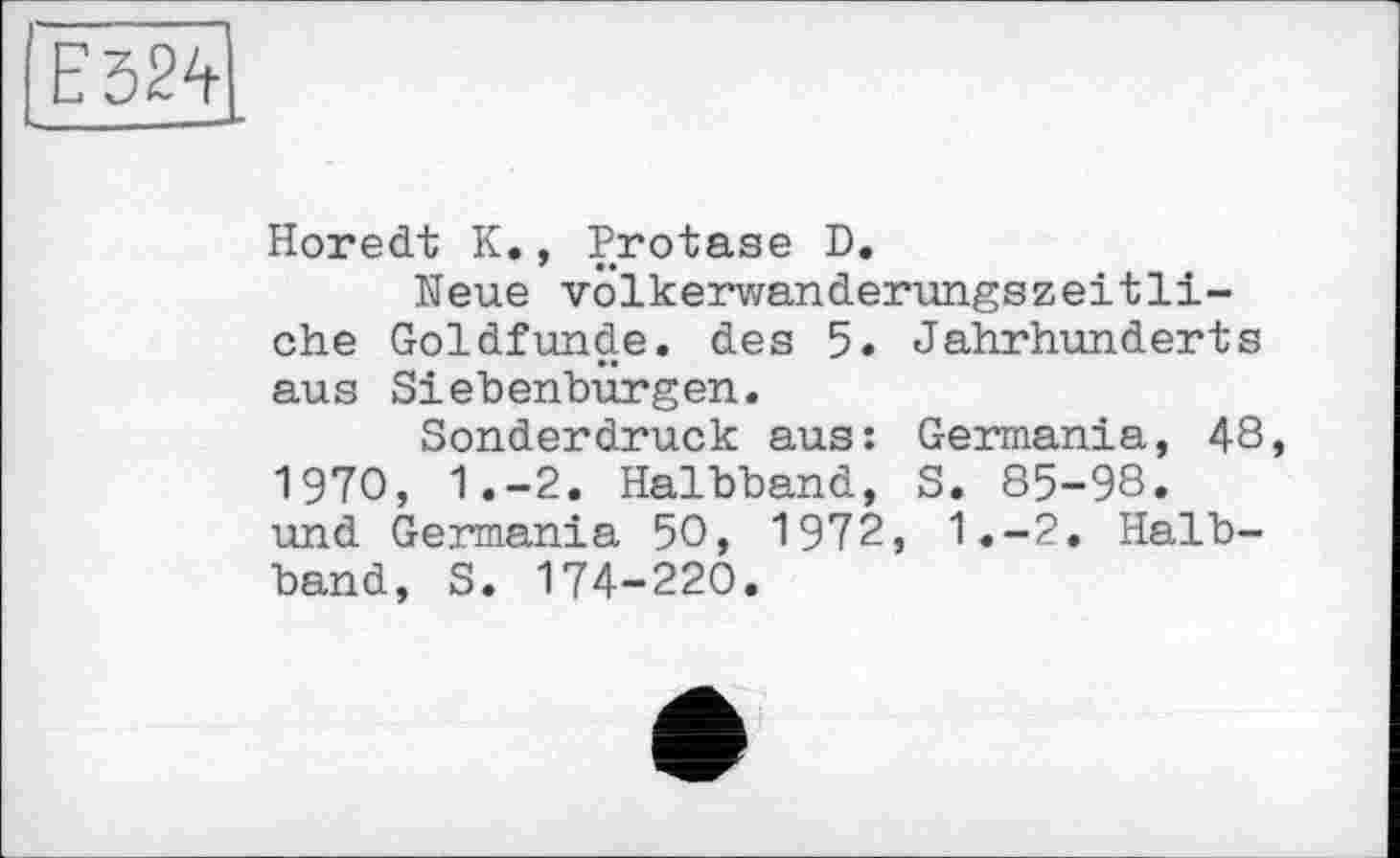 ﻿Е524
Horedt К., Protase D.
Neue völkerwanderungszeitliche Goldfunde, des 5. Jahrhunderts aus Siebenbürgen.
Sonderdruck aus: Germania, 48 1970, 1.-2. Halbband, S. 85-98. und Germania 50, 1972, 1.-2. Halbband, S. 174-220.